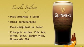 Escola Inglesa
Mais Amargas e Secas
Baixa carbonatação
Mais complexas no sabor
Principais estilos: Pale Ale,
Bitter, Stout, Barley Wine,
Brown Ale IPA
 