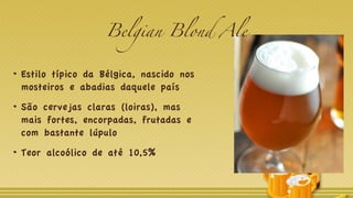 Belgian Blond Ale
Estilo típico da Bélgica, nascido nos
mosteiros e abadias daquele país
São cervejas claras (loiras), mas
mais fortes, encorpadas, frutadas e
com bastante lúpulo
Teor alcoólico de até 10,5%
 