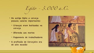 Egito - 3.000 a.C.
No antigo Egito a cerveja
possuía valores importantes:
Crianças eram batizadas na
cerveja
Oferenda aos mortos
Pagamento de trabalhadores
A profissão de Cervejeiro era
de alto escalão
 