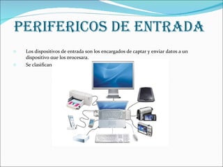 PERIFERICOS DE ENTRADA Los dispositivos de entrada son los encargados de captar y enviar datos a un dispositivo que los procesara. Se clasifican en los siguientes: 
