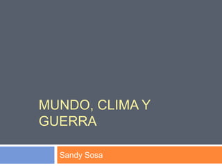 MUNDO, CLIMA Y
GUERRA
Sandy Sosa

 