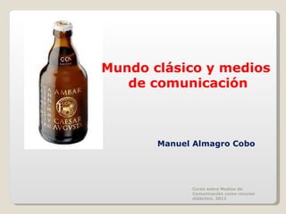 Mundo clásico y medios  de comunicación Curso sobre Medios de Comunicación como recurso didáctico. 2012 Manuel Almagro Cobo 