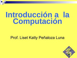 Introducción a  la Computación Prof. Liset Katty Peñaloza Luna 