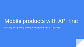 Mobile products with API first
Building fast growing mobile products with API first strategy
 