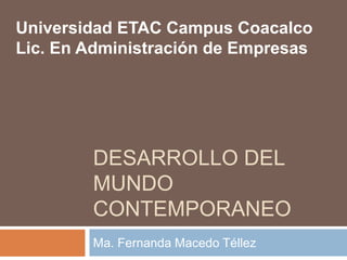 DESARROLLO DEL
MUNDO
CONTEMPORANEO
Ma. Fernanda Macedo Téllez
Universidad ETAC Campus Coacalco
Lic. En Administración de Empresas
 
