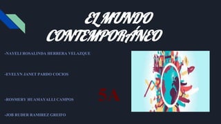 EL MUNDO
CONTEMPORÁNEO
-NAYELI ROSALINDA HERRERA VELAZQUE
-EVELYN JANET PARDO COCIOS
-ROSMERY HUAMAYALLI CAMPOS 5A
-JOB RUDER RAMIREZ GREIFO
 