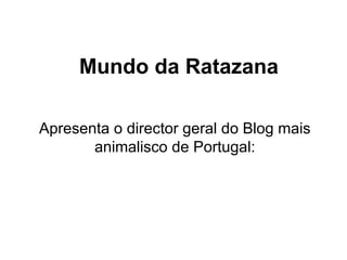 Mundo da Ratazana Apresenta o director geral do Blog mais animalisco de Portugal: 