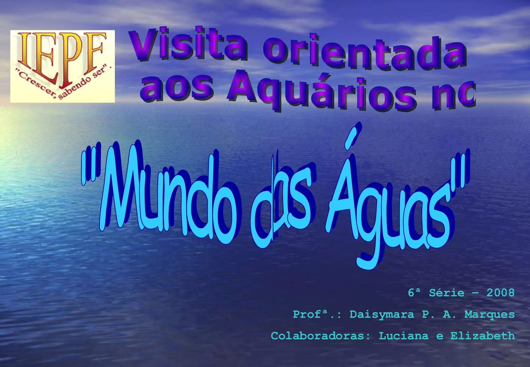 Visita orientada aos Aquários no "Mundo das Águas" 6ª Série – 2008 Profª.: Daisymara P. A. Marques Colaboradoras: Luciana e Elizabeth