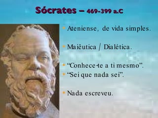 Sócrates –  469-399 a.C Ateniense,  de vida simples. Maiêutica / Dialética. “ Conhece-te a ti mesmo”. “ Sei que nada sei”. Nada escreveu. 