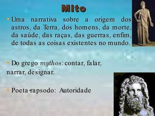Mito Uma narrativa sobre a origem dos astros, da Terra, dos homens, da morte, da saúde, das raças, das guerras, enfim, de todas as coisas existentes no mundo. Do grego  mythos : contar, falar,  narrar, designar. Poeta-rapsodo:  Autoridade 