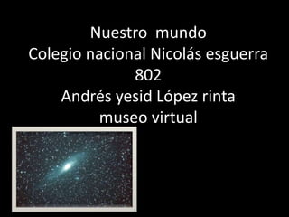 Nuestro mundo
Colegio nacional Nicolás esguerra
              802
    Andrés yesid López rinta
         museo virtual
 