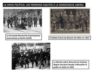 LA CRISIS POLÍTICA: LOS PRIMEROS ASALTOS A LA DEMOCRACIA LIBERAL
La fracasada Revolución Espartaquista
(comunista) en Berlín (1919) El fallido Putsch de Múnich de Hitler en 1923
La Marcha sobre Roma de los Camisas
Negras fascistas llevaba a Mussolini al
poder en Italia en 1922
 