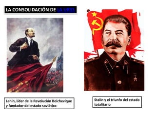 LA CONSOLIDACIÓN DE LA URSS
Lenin, líder de la Revolución Bolchevique
y fundador del estado soviético
Stalin y el triunfo del estado
totalitario
 