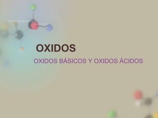 OXIDOS
OXIDOS BÁSICOS Y OXIDOS ÁCIDOS
 
