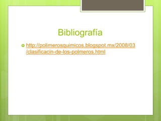 Bibliografía
 http://polimerosquimicos.blogspot.mx/2008/03
/clasificacin-de-los-polmeros.html
 