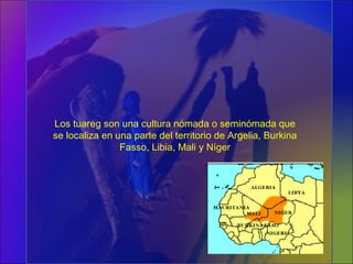 Los tuareg son una cultura nómada o seminómada que
se localiza en una parte del territorio de Argelia, Burkina
Fasso, Libia, Mali y Níger
 