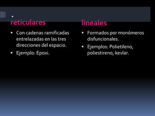 .
reticulares lineales
 Con cadenas ramificadas
entrelazadas en las tres
direcciones del espacio.
 Ejemplo: Epoxi.
 Formados por monómeros
disfuncionales.
 Ejemplos: Polietileno,
poliestireno, kevlar.
 