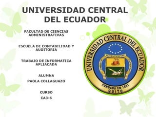 UNIVERSIDAD CENTRAL
DEL ECUADOR
FACULTAD DE CIENCIAS
ADMINISTRATIVAS
ESCUELA DE CONTABILIDAD Y
AUDITORIA
TRABAJO DE INFORMATICA
APLIACADA
ALUMNA
PAOLA COLLAGUAZO
CURSO
CA3-6
 