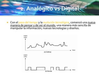  Con el paso del tiempo y la evolución tecnológica, comenzó una nueva
manera de pensar y de ver el mundo, una manera más sencilla de
manipular la información; nuevas tecnologías y diseños.
 