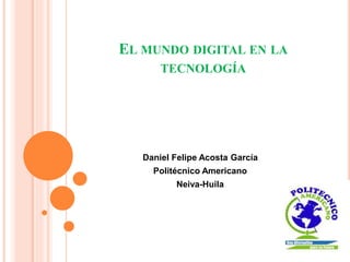 EL MUNDO DIGITAL EN LA
TECNOLOGÍA
Daniel Felipe Acosta García
Politécnico Americano
Neiva-Huila
 