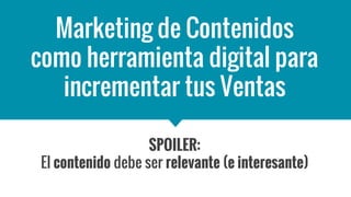 Marketing de Contenidos
como herramienta digital para
incrementar tus Ventas
SPOILER:
El contenido debe ser relevante (e interesante)
 