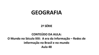 GEOGRAFIA
2ª SÉRIE
CONTEÚDO DA AULA:
O Mundo no Século XXI: A era da Informação – Redes de
informação no Brasil e no mundo
Aula 48
 