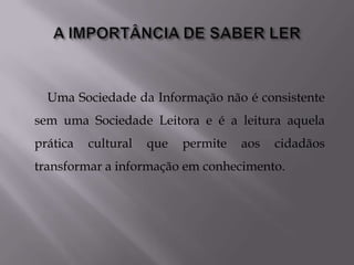Uma Sociedade da Informação não é consistente
sem uma Sociedade Leitora e é a leitura aquela
prática   cultural   que   permite   aos   cidadãos
transformar a informação em conhecimento.
 