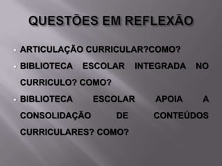    ARTICULAÇÃO CURRICULAR?COMO?
   BIBLIOTECA   ESCOLAR    INTEGRADA   NO
    CURRICULO? COMO?
   BIBLIOTECA     ESCOLAR     APOIA     A
    CONSOLIDAÇÃO       DE      CONTEÚDOS
    CURRICULARES? COMO?
 
