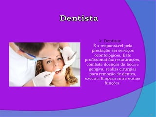 10
 Dentista:
É o responsável pela
prestação ser serviços
odontológicos. Este
profissional faz restaurações,
combate doenças da boca e
gengiva, realiza cirurgias
para remoção de dentes,
executa limpeza entre outras
funções.
 