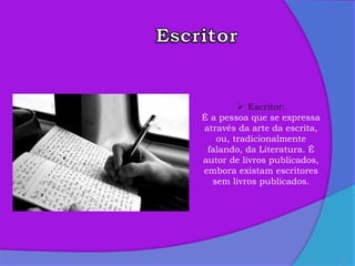11
 Escritor:
É a pessoa que se expressa
através da arte da escrita,
ou, tradicionalmente
falando, da Literatura. É
autor de livros publicados,
embora existam escritores
sem livros publicados.
 