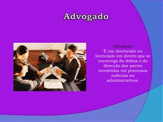 12
Advogado:
É um doutorado ou
licenciado em direito que se
encarrega da defesa e da
direcção das partes
envolvidas em processos
judiciais ou
administrativos.
 
