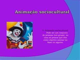13
 Animação sociocultural:
Pode ser um conjunto
de pessoas (um grupo) ou
uma só pessoa que têm
como objetivo animar ou
fazer rir alguém.
 