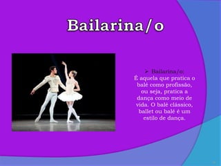 14
 Bailarina/o:
É aquela que pratica o
balé como profissão,
ou seja, pratica a
dança como meio de
vida. O balé clássico,
ballet ou balé é um
estilo de dança.
 