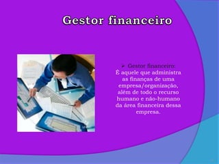 17
 Gestor financeiro:
É aquele que administra
as finanças de uma
empresa/organização,
além de todo o recurso
humano e não-humano
da área financeira dessa
empresa.
 