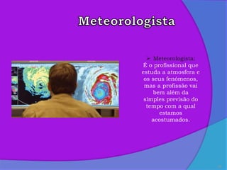20
 Meteorologista:
É o profissional que
estuda a atmosfera e
os seus fenómenos,
mas a profissão vai
bem além da
simples previsão do
tempo com a qual
estamos
acostumados.
 