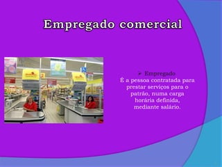 7
 Empregado
É a pessoa contratada para
prestar serviços para o
patrão, numa carga
horária definida,
mediante salário.
 