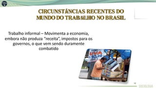 CIRCUNSTâNCIAS RECENTES DO
MUNDODOTRABALHO NOBRASIL
Trabalho informal – Movimenta a economia,
embora não produza “receita”, impostos para os
governos, o que vem sendo duramente
combatido
18
 