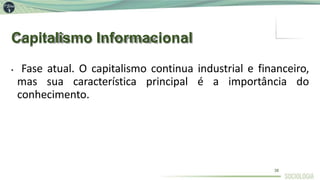 Capitalismo Informacional
38
• Fase atual. O capitalismo continua industrial e financeiro,
mas sua característica principal é a importância do
conhecimento.
 