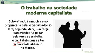 Subordinado à máquina e ao
proprietário dela, o trabalhador só
tem, segundo Marx, sua força
para vender.Ao pagar
pela força de trabalho,
o capitalista passa a ter
o direito de utilizá-la
na fábrica.
O trabalho na sociedade
moderna capitalista
6
 