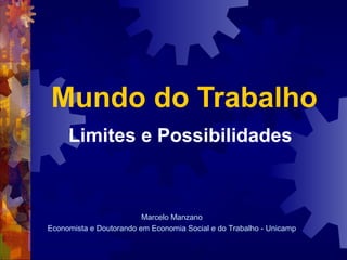Mundo do Trabalho
     Limites e Possibilidades



                         Marcelo Manzano
Economista e Doutorando em Economia Social e do Trabalho - Unicamp
 