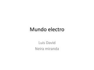 Mundo electro 
Luis David 
Neira miranda 
 