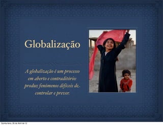 Globalização

                            A globalização é um processo
                              em aberto e contraditório:
                            produz fenómenos difíceis de
                                 controlar e prever.




Quinta-feira, 26 de Abril de 12
 