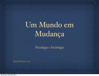 Um Mundo em
                                       Mudança
                                              Psicologia e Sociologia


                        Jorge Barbosa, 2012




Quinta-feira, 26 de Abril de 12
 