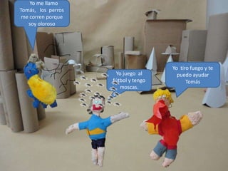 Yo me llamo
Tomás, los perros
 me corren porque
   soy oloroso




                                     Yo tiro fuego y te
                     Yo juego al       puedo ayudar
                    fútbol y tengo         Tomás
                       moscas.
 