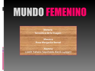 MUNDO  FEMENINO Materia  Semiótica de la Imagen  Maestra Rosa Margarita Bernal Alumna Lizeth Yahaira Sepúlveda Alanís 1405977 