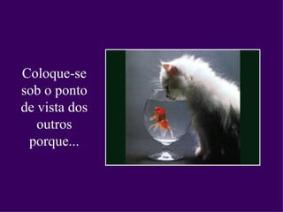 Coloque-se sob o ponto de vista dos outros porque... 