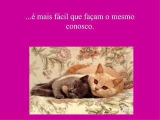 ...é mais fácil que façam o mesmo conosco. 