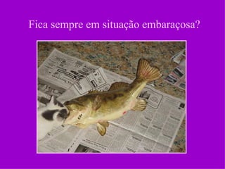 Fica sempre em situação embaraçosa?
 