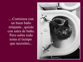 ....Comienza con un buen baño relajante , quizás con sales de baño. Pero sobre todo toma el tiempo  que necesites... 