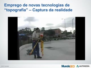 © 2013 Autodesk
Emprego de novas tecnologias de
“topografia” – Captura da realidade
 